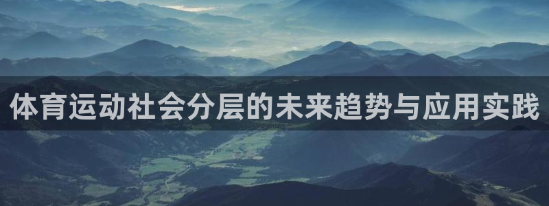 vsport体育在线官网：体育运动社会分层的未来趋势与应用实践