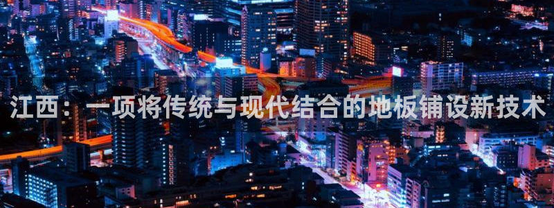 vsport体育：江西：一项将传统与现代结合的地板铺设新技术